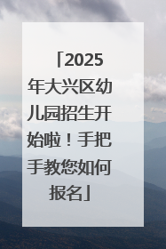 2025年大兴区幼儿园招生开始啦！手把手教您如何报名