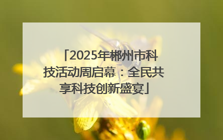 2025年郴州市科技活动周启幕：全民共享科技创新盛宴