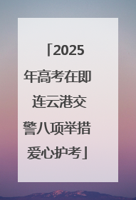 2025年高考在即 连云港交警八项举措爱心护考
