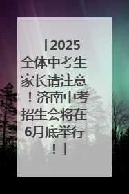2025全体中考生家长请注意！济南中考招生会将在6月底举行！