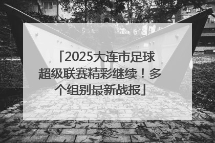 2025大连市足球超级联赛精彩继续！多个组别最新战报