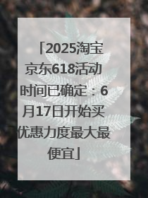 2025淘宝京东618活动时间已确定：6月17日开始买优惠力度最大最便宜