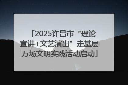 2025许昌市“理论宣讲+文艺演出”走基层万场文明实践活动启动