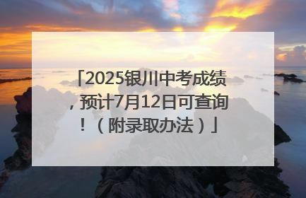 2025银川中考成绩，预计7月12日可查询！（附录取办法）