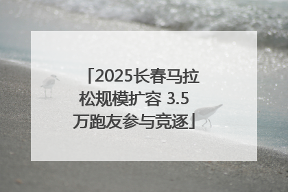 2025长春马拉松规模扩容 3.5万跑友参与竞逐
