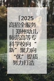 2025高招全服务｜郑州幼儿师范高等专科学校向“新”聚力向“优”提质 努力打造特色鲜明的高水平师范院校