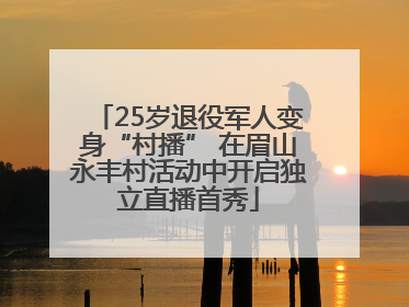 25岁退役军人变身“村播” 在眉山永丰村活动中开启独立直播首秀