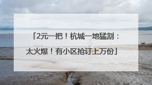 2元一把！杭城一地猛割：太火爆！有小区抢订上万份