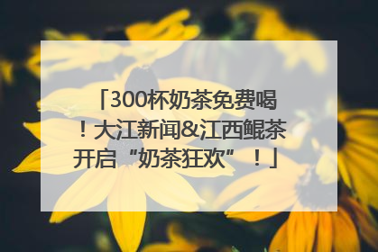300杯奶茶免费喝！大江新闻&江西鲲茶开启“奶茶狂欢”！