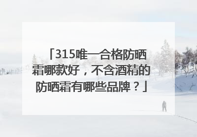 315唯一合格防晒霜哪款好，不含酒精的防晒霜有哪些品牌？