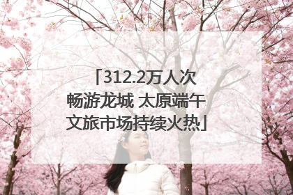 312.2万人次畅游龙城 太原端午文旅市场持续火热