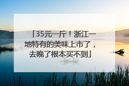 35元一斤！浙江一地特有的美味上市了，去晚了根本买不到