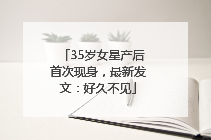 35岁女星产后首次现身，最新发文：好久不见