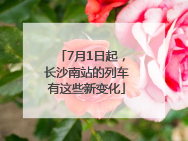 7月1日起，长沙南站的列车有这些新变化