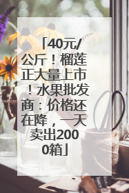 40元/公斤！榴莲正大量上市！水果批发商：价格还在降，一天卖出2000箱