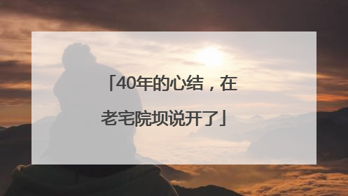 40年的心结，在老宅院坝说开了