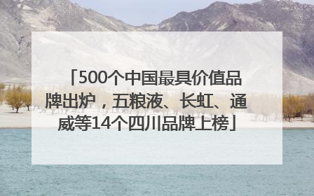 500个中国最具价值品牌出炉，五粮液、长虹、通威等14个四川品牌上榜