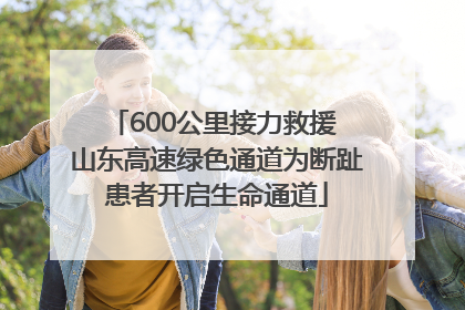 600公里接力救援 山东高速绿色通道为断趾患者开启生命通道