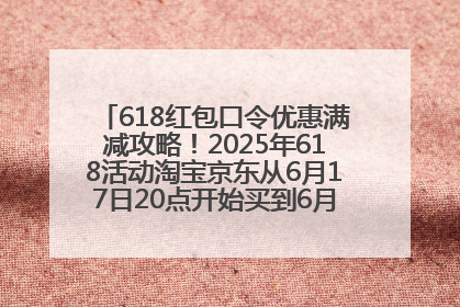 618红包口令优惠满减攻略！2025年618活动淘宝京东从6月17日20点开始买到6月18日最便宜划算！