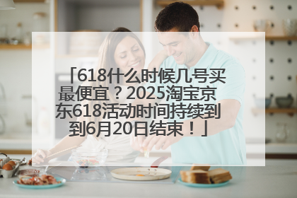 618什么时候几号买最便宜？2025淘宝京东618活动时间持续到到6月20日结束！