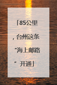 85公里，台州这条“海上邮路”开通