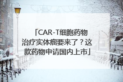 CAR-T细胞药物治疗实体瘤要来了？这款药物申请国内上市