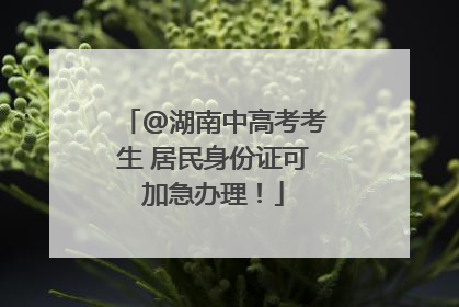 @湖南中高考考生 居民身份证可加急办理！