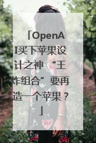 OpenAI买下苹果设计之神 “王炸组合”要再造一个苹果？