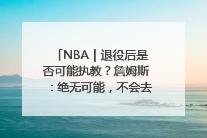 NBA｜退役后是否可能执教？詹姆斯：绝无可能，不会去执教任何球队