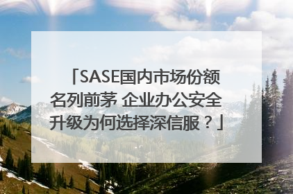 SASE国内市场份额名列前茅 企业办公安全升级为何选择深信服？