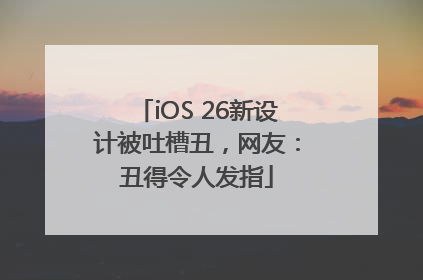 iOS 26新设计被吐槽丑，网友：丑得令人发指